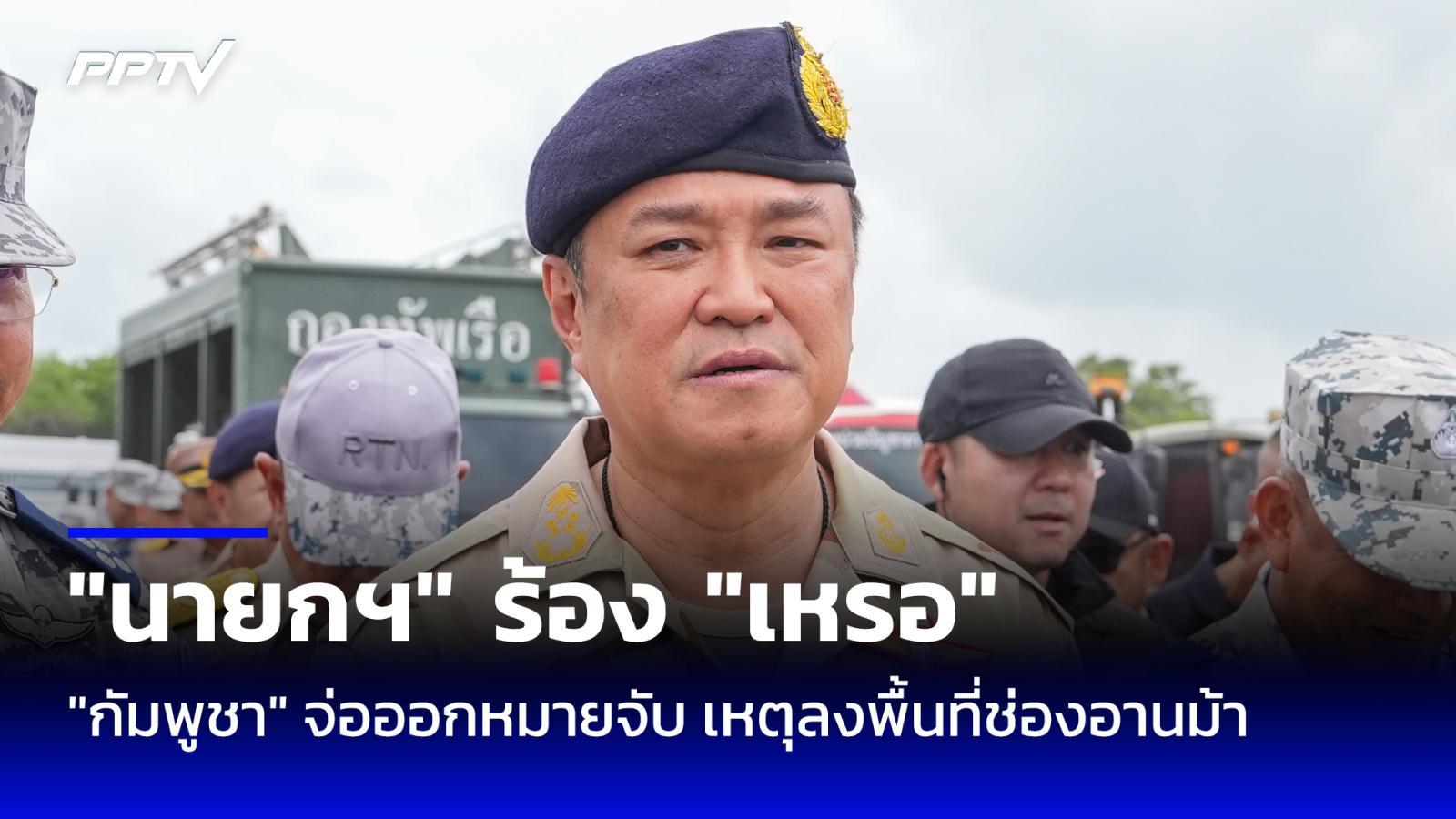“อนุทิน” ร้อง “เหรอ” กัมพูชาจ่อออกหมายจับ ปมลงพื้นที่ช่องอานม้า