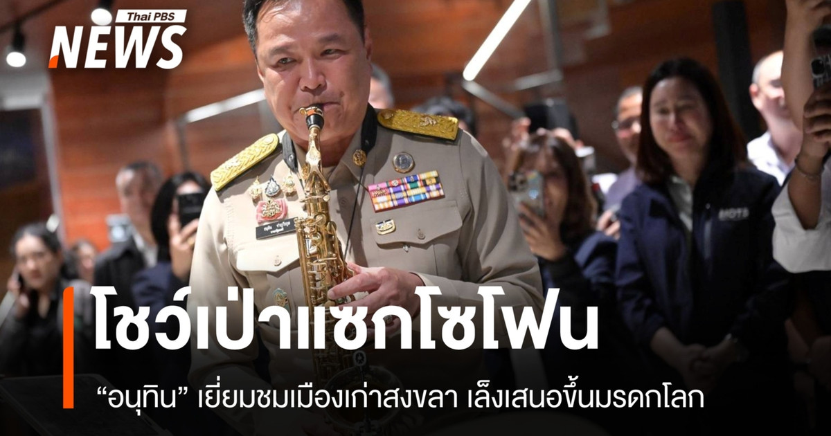 "อนุทิน" เยี่ยมชมเมืองเก่าสงขลา โชว์เป่าแซ็กโซโฟน เสนอขึ้นทะเบียนมรดกโลก