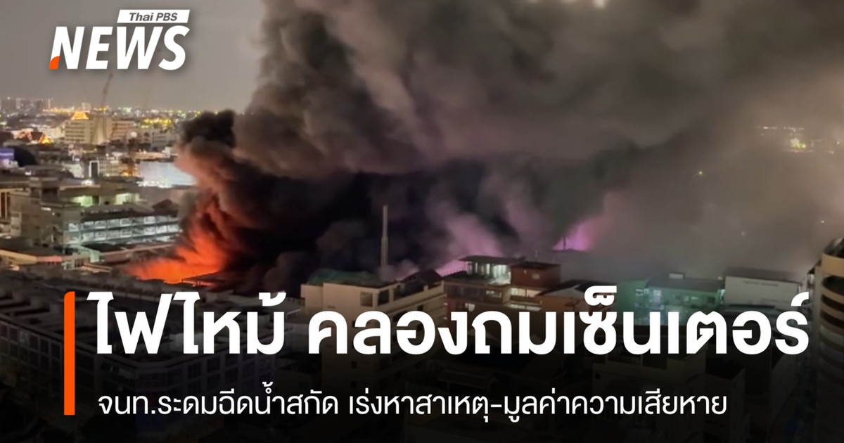 ไฟไหม้ "คลองถมเซ็นเตอร์" จนท.ระดมฉีดน้ำสกัด เร่งหาสาเหตุ-มูลค่าความเสียหาย